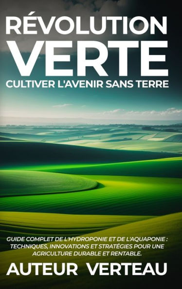 R?Olution Verte: Cultiver L'Avenir Sans Terre: Guide Complet De L'Hydroponie Et De L'Aquaponie: Techniques, Innovations Et Stratégies Pour Une Agriculture Durable Et Rentable. (French Edition)