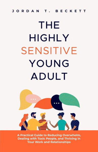 The Highly Sensitive Young Adult: A Practical Guide To Reducing Overwhelm, Dealing With Toxic People, And Thriving In Your Work And Relationships