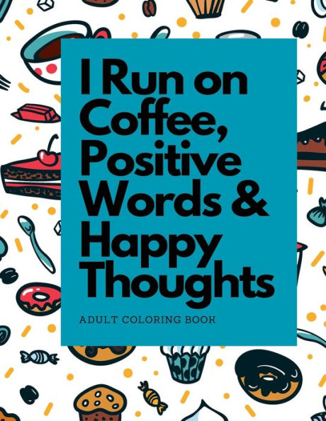 I Run on Coffee, Positive Words & Happy Thoughts: Coloring Book for Adults, For Stress Relief and Relaxation