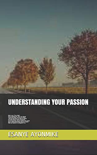 Understanding Your Passion: What Is Your "Like Or Likes", How To Develop Your ?Likes? Into Interest, Things That Sustain Interest Into Passion, How Low Self-Esteem Can Kill Your Passion And So On