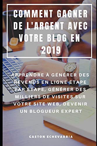 Comment Gagner De L'Argent Avec Votre Blog En 2019 : Apprendre À Générer Des Revenus En Ligne Étape Par Étape, Générer Des Milliers De Visites Sur ... Devenir Un Blogueur Expert (French Edition)