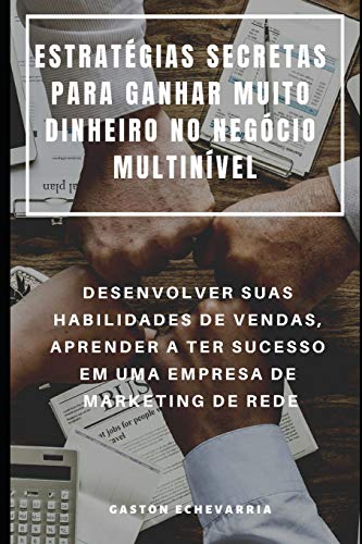 Estratégias Secretas Para Ganhar Muito Dinheiro No Negócio Multinível : Desenvolver Suas Habilidades De Vendas, Aprender A Ter Sucesso Em Uma Empresa De Marketing De Rede (Portuguese Edition)