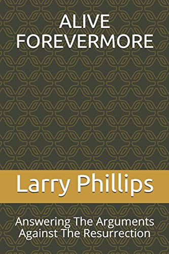 Alive Forevermore: Answering The Arguments Against The Resurrection