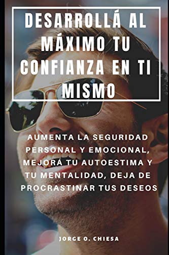 Desarrollá Al Máximo Tu Confianza En Ti Mismo : Aumenta La Seguridad Personal Y Emocional, Mejorá Tu Autoestima Y Tu Mentalidad, Deja De Procrastinar Tus Deseos (Spanish Edition)