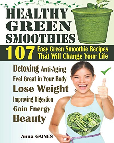 Healthy Green Smoothies: 107 Easy Green Smoothie Recipes That Will Change Your Life; Simple Green Smoothies To Lose Weight, Gain Energy, And Feel Great In Your Body (Smoothies Recipes + Nutri Facts)