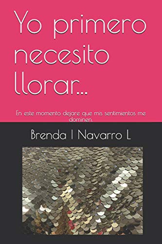 Yo Primero Necesito Llorar...: En Este Momento Dejare Que Mis Sentimientos Me Dominen. (Spanish Edition)