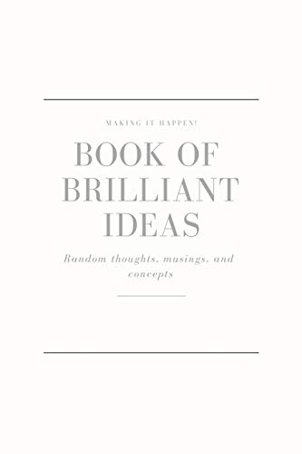 Making It Happen - Book Of Brilliant Ideas - Random Thoughts, Musings And Concepts: Bursting With Big, Life - Changing, Brilliant Ideas