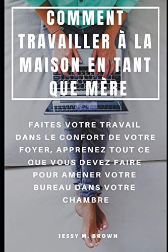 Comment Travailler À La Maison En Tant Que Mère : Faites Votre Travail Dans Le Confort De Votre Foyer, Apprenez Tout Ce Que Vous Devez Faire Pour ... Bureau Dans Votre Chambre (French Edition)