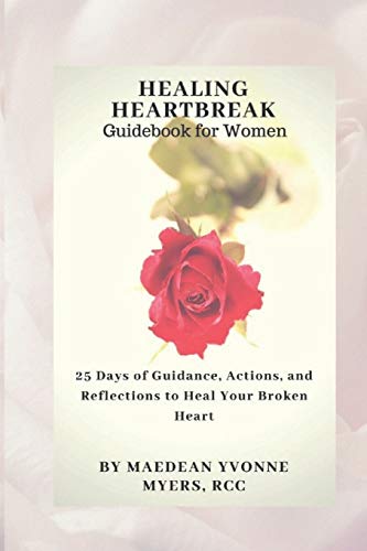 Healing Heartbreak A Guidebook For Women: 25 Days Of Guidance, Actions, And Reflections To Heal A Broken Heart