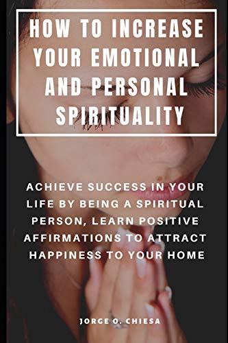 How To Increase Your Emotional And Personal Spirituality : Achieve Success In Your Life By Being A Spiritual Person, Learn Positive Affirmations To Attract Happiness To Your Home
