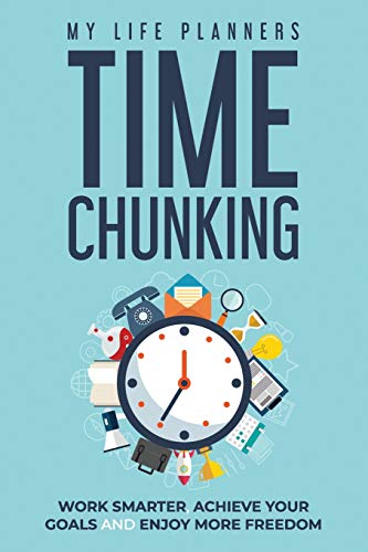 Time Chunking: Work Smarter, Achieve Your Goals And Enjoy More Freedom