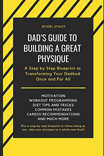 Dad's Guide To Building A Great Physique: A Step By Step Blueprint To Transforming Your Dadbod Once And For All (Joel Staley Fitness)