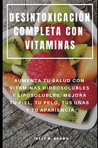 Desintoxicación Completa Con Vitaminas : Aumenta Tu Salud Con Vitaminas Hidrosolubles Y Liposolubles, Mejora Tu Piel, Tu Pelo, Tus Uñas Y Tu Apariencia (Spanish Edition)