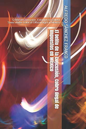 El Delito De La Concusi?n, Cobro Ilegal De Impuestos En M?xico: Crime Of Concusion, Extortion To Collect Taxes Under Color Of Official Right In Mexico (Spanish Edition)