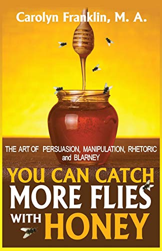You Can Catch More Flies With Honey: The Art Of Rhetoric, Persuasion, Manipulation, And Blarney