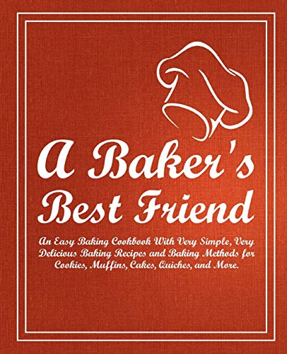 A Baker's Best Friend: An Easy Baking Cookbook With Very Simple, Very Delicious Baking Recipes And Baking Methods For Cookies, Muffins, Cakes, Quiches, And More (2Nd Edition)