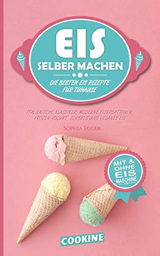 EIS SELBER MACHEN: Die besten Eis Rezepte fur Zuhause - Italienische Klassiker, moderne Eiskreationen, Frozen Yogurt, Sorbets und Veganes Eis (German Edition)