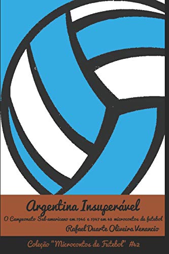 Argentina Insuperável: O Campeonato Sul-Americano Em 1946 E 1947 Em 43 Microcontos De Futebol (Portuguese Edition)