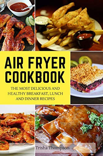 Air Fryer Cookbook: The Most Delicious And Healthy Breakfast, Lunch And Dinner Recipes