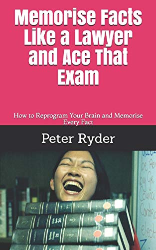 Memorise Facts Like A Lawyer And Ace That Exam: How To Reprogram Your Brain And Memorise Every Fact