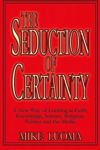 The Seduction Of Certainty: A New Way Of Looking At Faith, Knowledge, Science, Religion, Politics And The Media