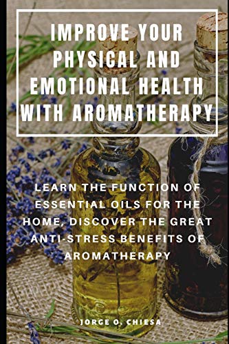 Improve Your Physical And Emotional Health With Aromatherapy : Learn The Function Of Essential Oils For The Home, Discover The Great Anti-Stress Benefits Of Aromatherapy