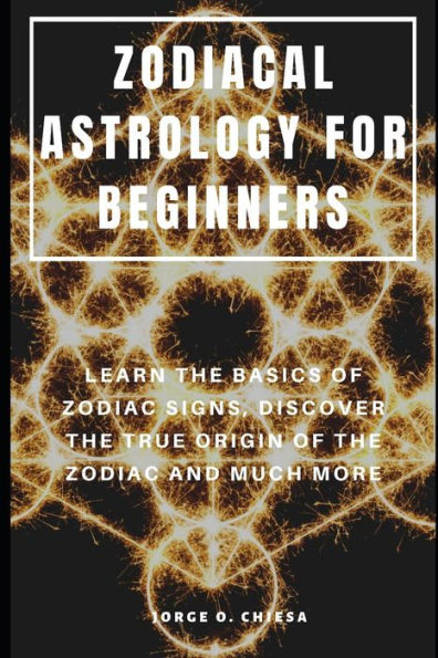 Zodiacal Astrology For Beginners : Learn The Basics Of Zodiac Signs, Discover The True Origin Of The Zodiac And Much More