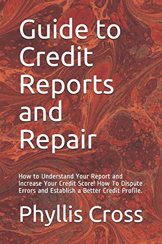 Guide To Credit Reports And Repair: How To Understand Your Report And Increase Your Credit Score! How To Dispute Errors And Establish A Better Credit Profile.