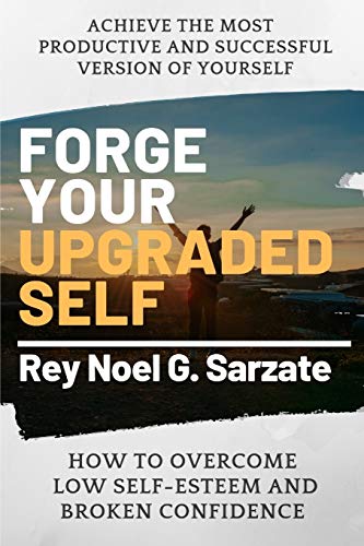 Forge Your Upgraded Self: How To Overcome Low Self-Esteem And Broken Confidence To Achieve The Most Productive And Successful Version Of Yourself (Self-Improvement)