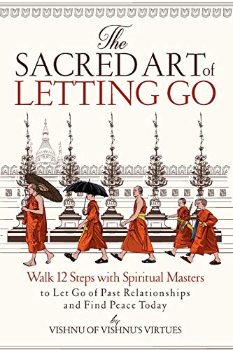 The Sacred Art Of Letting Go: Walk 12 Steps With Spiritual Masters To Let Go Of Past Relationships And Find Peace Today