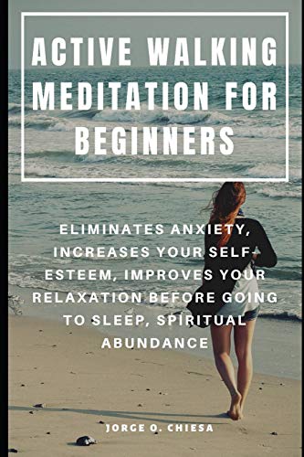 Active Walking Meditation For Beginners : Eliminates Anxiety, Increases Your Self-Esteem, Improves Your Relaxation Before Going To Sleep, Spiritual Abundance