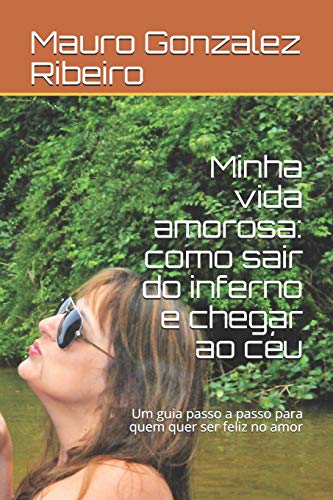 Minha Vida Amorosa: Como Sair Do Inferno E Chegar Ao C?u: Um Guia Passo A Passo Para Quem Quer Ser Feliz No Amor (Portuguese Edition)