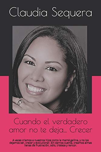 Cuando El Verdadero Amor No Te Deja... Crecer: A Veces Criamos A Nuestros Hijos Como La Mamá Gallina, Y No Los Dejamos Ser, Crecer Y Evolucionar. Sin ... Odio, Tristeza Y Rencor. (Spanish Edition)