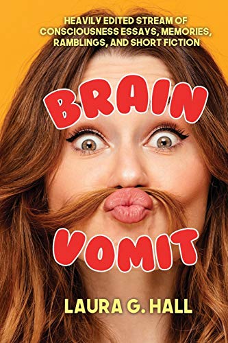 Brain Vomit: Heavily Edited Stream Of Consciousness Essays, Memories, Ramblings, And Short Fiction