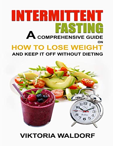 Intermittent Fasting: A Comprehensive Guide On How To Lose Weight And Keep It Off Without Dieting