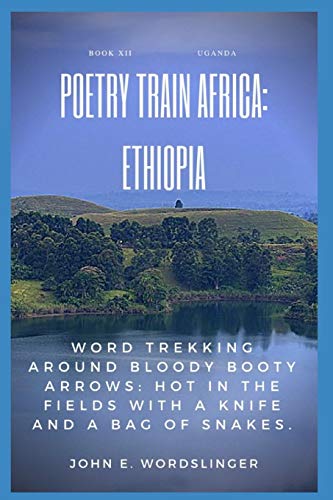 Poetry Train Africa: Ethiopia Book 12: Word Trekking Around Bloody Booty Arrows: Hot In The Fields With A Knife And A Bag Of Snakes.