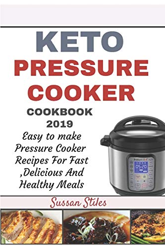 Keto Pressure Cooker Cookbook 2019: Easy To Make Pressure Cooker Recipes For Fast Delicious And Healthy Meals