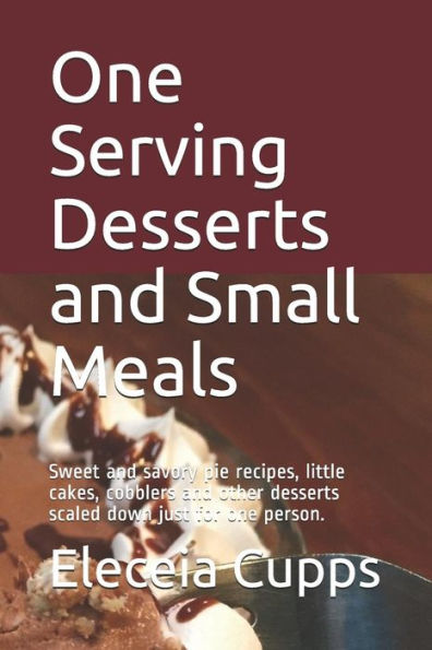 One Serving Desserts And Small Meals: Sweet And Savory Pie Recipes, Little Cakes, Cobblers And Other Desserts Scaled Down Just For One Person.