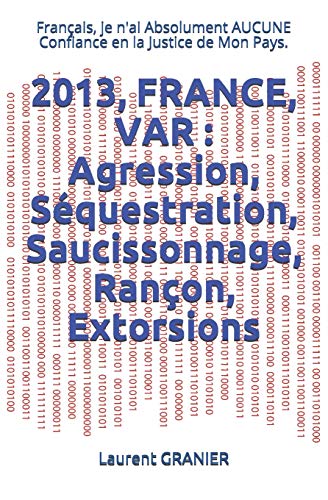2013, France, Var : Agression, Séquestration, Saucissonnage, Rançon, Extorsions: Français, Je N'Ai Absolument Aucune Confiance En La Justice De Mon ... Vraies - Témoignages) (French Edition)