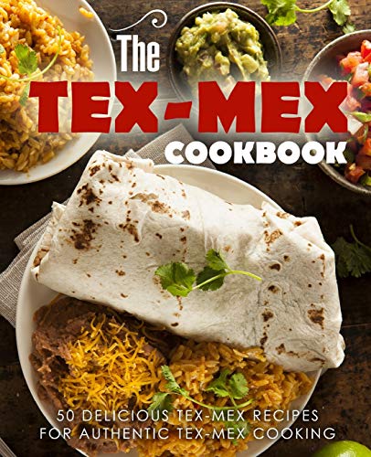 The Tex Mex Cookbook: 50 Delicious Tex Mex Recipes For Authentic Tex Mex Cooking (2Nd Edition)