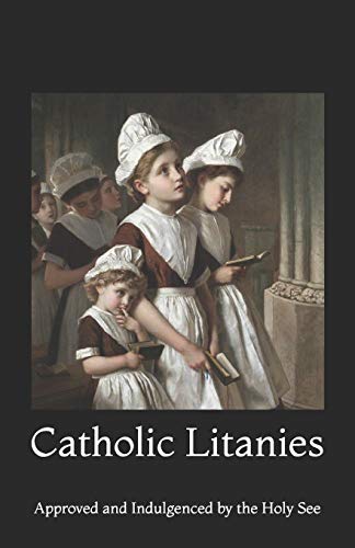 Catholic Litanies: Approved And Indulgenced By The Holy See