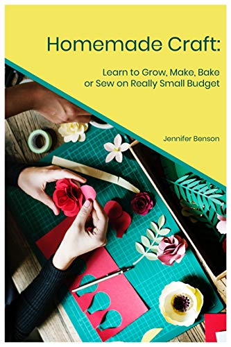 Homemade Craft: Learn To Grow, Make, Bake Or Sew On Really Small Budget