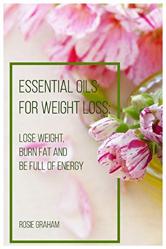 Essential Oils For Weight Loss: Lose Weight, Burn Fat And Be Full Of Energy