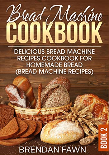 Bread Machine Cookbook: Delicious Bread Machine Recipes Cookbook For Homemade Bread (Bread Machine Recipes) (Bread Machine Wonders)