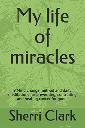 My Life Of Miracles: 9 Mind Change Method And Daily Meditations For Preventing, Controlling And Healing Cancer For Good!