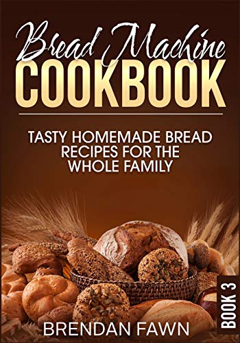 Bread Machine Cookbook: Tasty Homemade Bread Recipes For The Whole Family (Bread Machine Wonders)