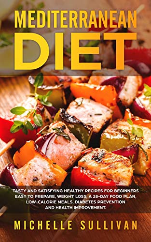 Mediterranean Diet: Tasty And Satisfying Healthy Recipes For Beginners Easy To Prepare, Weight Loss, A 28-Day Food Plan, Low-Calorie Meals, Diabetes Prevention And Health Improvement