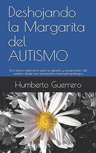 Deshojando La Margarita Del Autismo: Una Teor?a Explicativa Para La G?nesis Y Comprensi?n Del Autismo Desde Una Perspectiva Neuroantropol?gica (Spanish Edition)