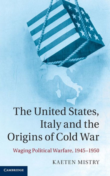 The United States, Italy And The Origins Of Cold War: Waging Political Warfare, 1945?950