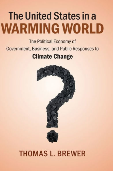 The United States In A Warming World: The Political Economy Of Government, Business, And Public Responses To Climate Change